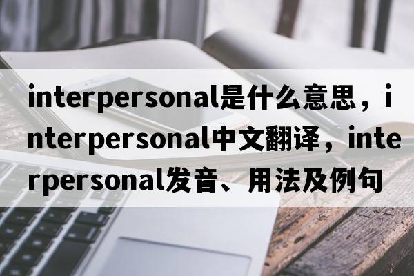interpersonal是什么意思，interpersonal中文翻譯，interpersonal發(fā)音、用法及例句