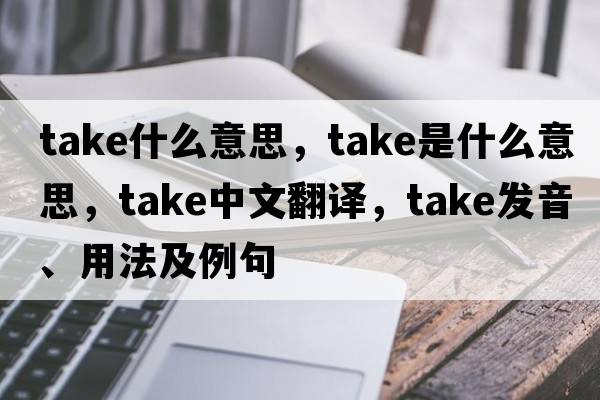 take什么意思，take是什么意思，take中文翻譯，take發(fā)音、用法及例句