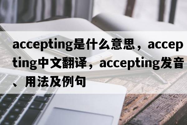 accepting是什么意思，accepting中文翻譯，accepting發(fā)音、用法及例句