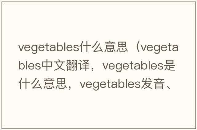 vegetables什么意思（vegetables中文翻譯，vegetables是什么意思，vegetables發(fā)音、用法及例句）