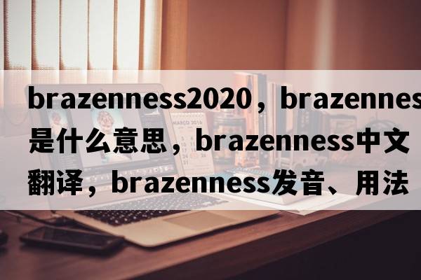 brazenness2020，brazenness是什么意思，brazenness中文翻譯，brazenness發(fā)音、用法及例句