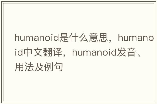 humanoid是什么意思，humanoid中文翻譯，humanoid發(fā)音、用法及例句