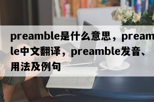 preamble是什么意思，preamble中文翻譯，preamble發(fā)音、用法及例句