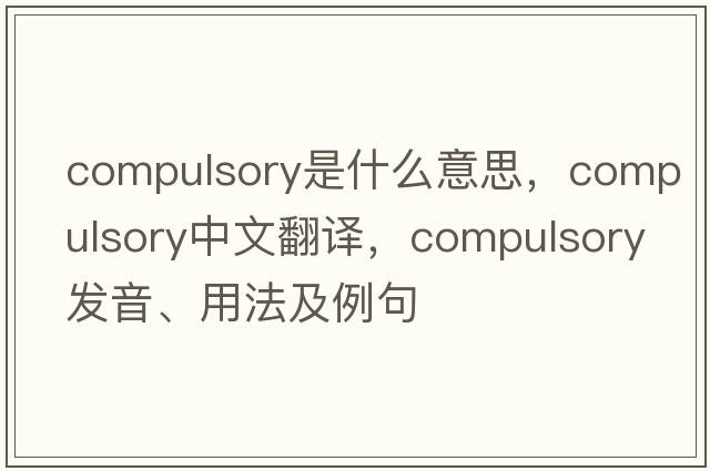 compulsory是什么意思，compulsory中文翻譯，compulsory發(fā)音、用法及例句