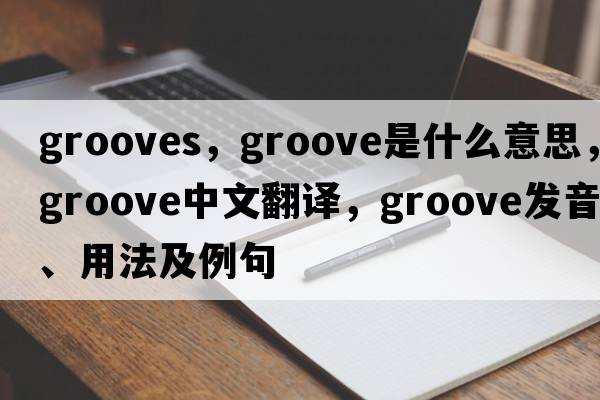grooves，groove是什么意思，groove中文翻譯，groove發(fā)音、用法及例句