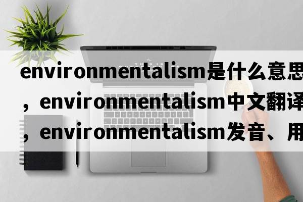 environmentalism是什么意思，environmentalism中文翻譯，environmentalism發(fā)音、用法及例句