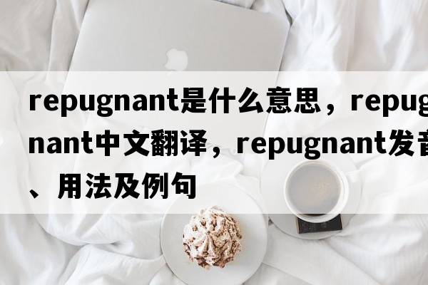 repugnant是什么意思，repugnant中文翻譯，repugnant發(fā)音、用法及例句