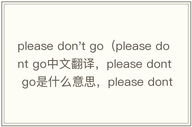 please don't go（please dont go中文翻譯，please dont go是什么意思，please dont go發(fā)音、用法及例句）