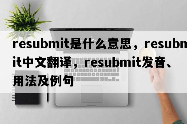 resubmit是什么意思，resubmit中文翻譯，resubmit發(fā)音、用法及例句