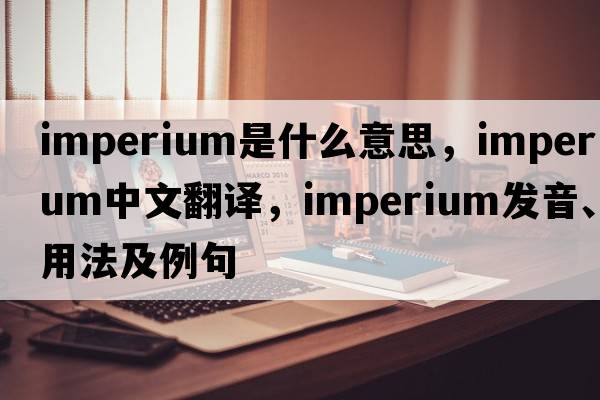 imperium是什么意思，imperium中文翻譯，imperium發(fā)音、用法及例句