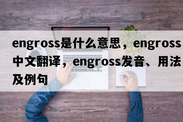engross是什么意思，engross中文翻譯，engross發(fā)音、用法及例句