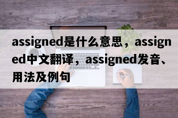 assigned是什么意思，assigned中文翻譯，assigned發(fā)音、用法及例句