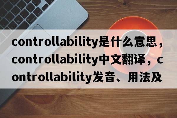 controllability是什么意思，controllability中文翻譯，controllability發(fā)音、用法及例句