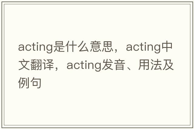 acting是什么意思，acting中文翻譯，acting發(fā)音、用法及例句