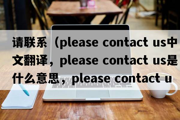請聯(lián)系（please contact us中文翻譯，please contact us是什么意思，please contact us發(fā)音、用法及例句）