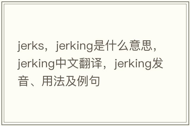 jerks，jerking是什么意思，jerking中文翻譯，jerking發(fā)音、用法及例句