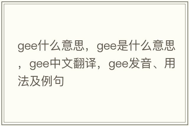 gee什么意思，gee是什么意思，gee中文翻譯，gee發(fā)音、用法及例句