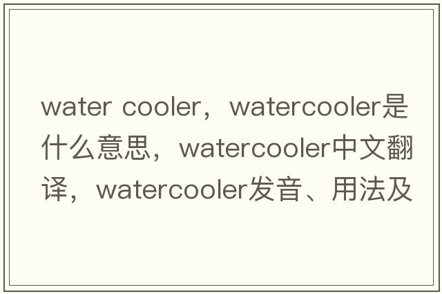 water cooler，watercooler是什么意思，watercooler中文翻譯，watercooler發(fā)音、用法及例句