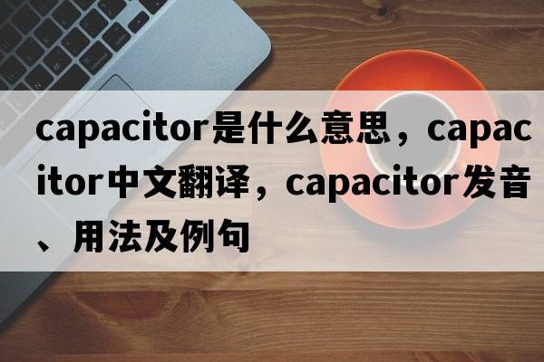 capacitor是什么意思，capacitor中文翻譯，capacitor發(fā)音、用法及例句