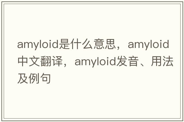 amyloid是什么意思，amyloid中文翻譯，amyloid發(fā)音、用法及例句