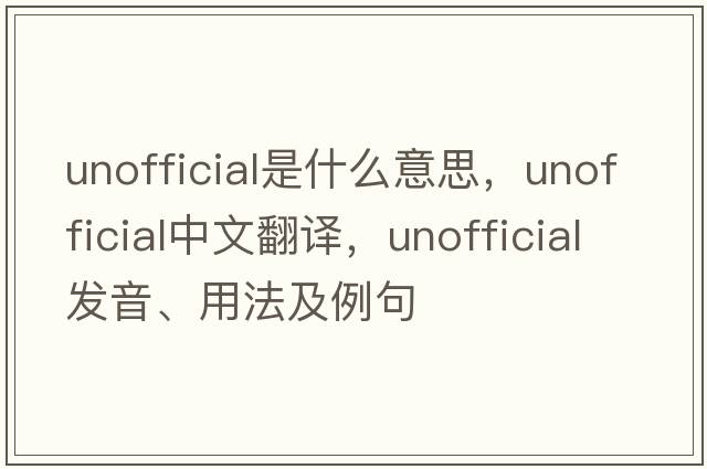 unofficial是什么意思，unofficial中文翻譯，unofficial發(fā)音、用法及例句