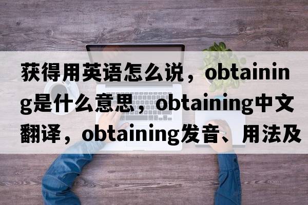 獲得用英語(yǔ)怎么說(shuō)，obtaining是什么意思，obtaining中文翻譯，obtaining發(fā)音、用法及例句