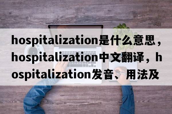 hospitalization是什么意思，hospitalization中文翻譯，hospitalization發(fā)音、用法及例句