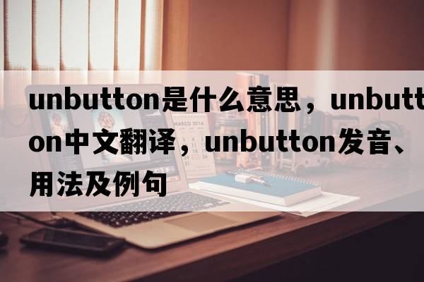 unbutton是什么意思，unbutton中文翻譯，unbutton發(fā)音、用法及例句
