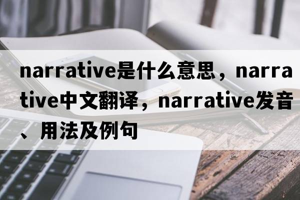 narrative是什么意思，narrative中文翻譯，narrative發(fā)音、用法及例句