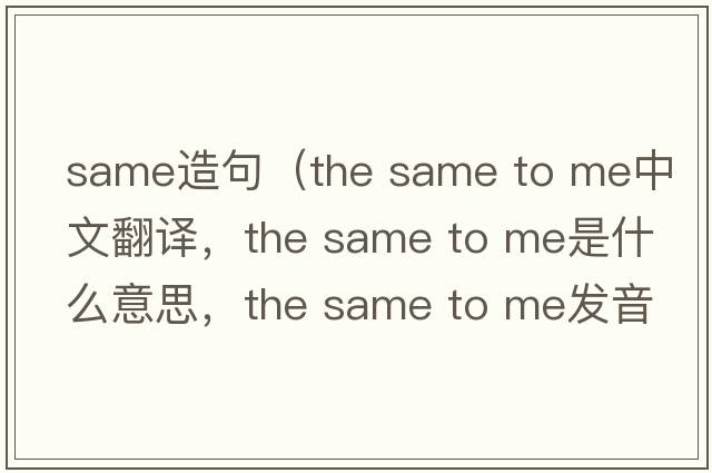 same造句（the same to me中文翻譯，the same to me是什么意思，the same to me發(fā)音、用法及例句）