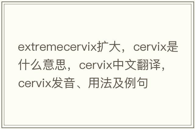 extremecervix擴大，cervix是什么意思，cervix中文翻譯，cervix發(fā)音、用法及例句