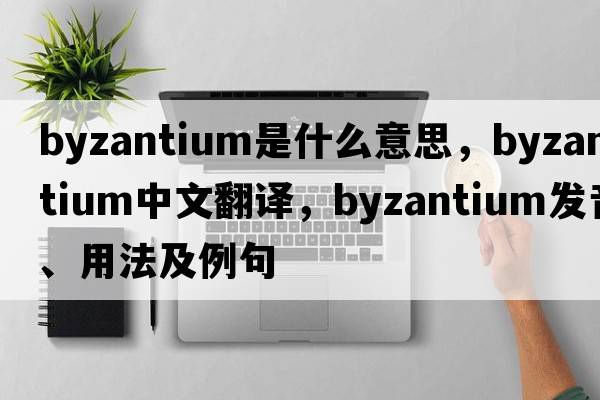 Byzantium是什么意思，Byzantium中文翻譯，Byzantium發(fā)音、用法及例句