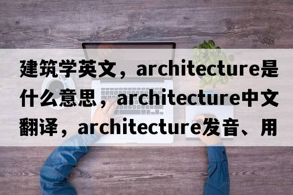 建筑學(xué)英文，architecture是什么意思，architecture中文翻譯，architecture發(fā)音、用法及例句