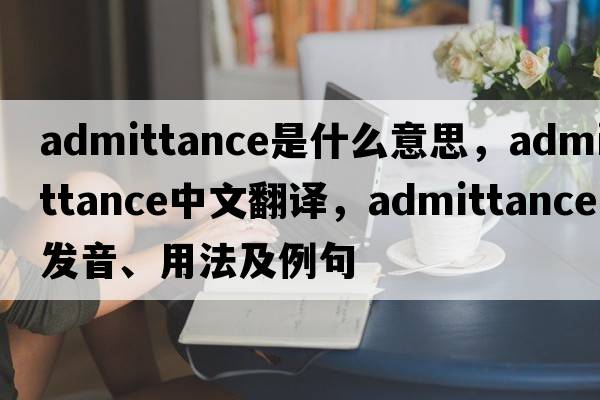 admittance是什么意思，admittance中文翻譯，admittance發(fā)音、用法及例句