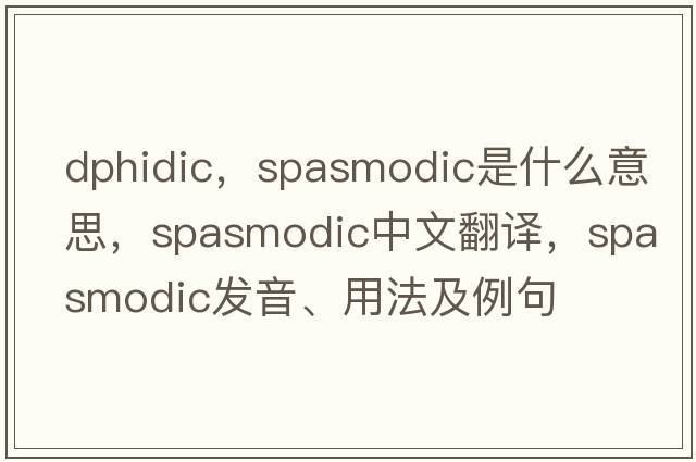 dphidic，spasmodic是什么意思，spasmodic中文翻譯，spasmodic發(fā)音、用法及例句