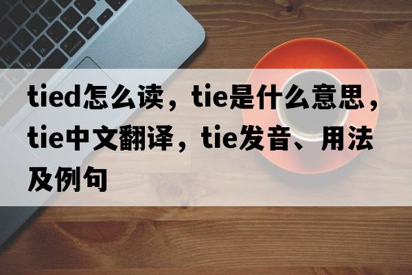 tied怎么讀，tie是什么意思，tie中文翻譯，tie發(fā)音、用法及例句