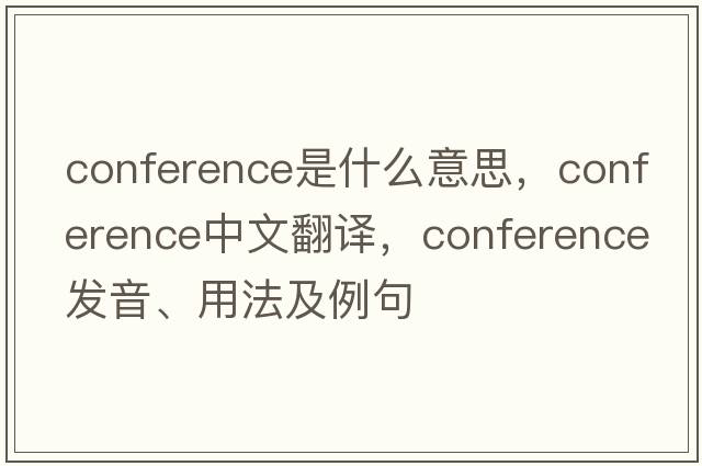 conference是什么意思，conference中文翻譯，conference發(fā)音、用法及例句