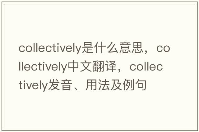 collectively是什么意思，collectively中文翻譯，collectively發(fā)音、用法及例句