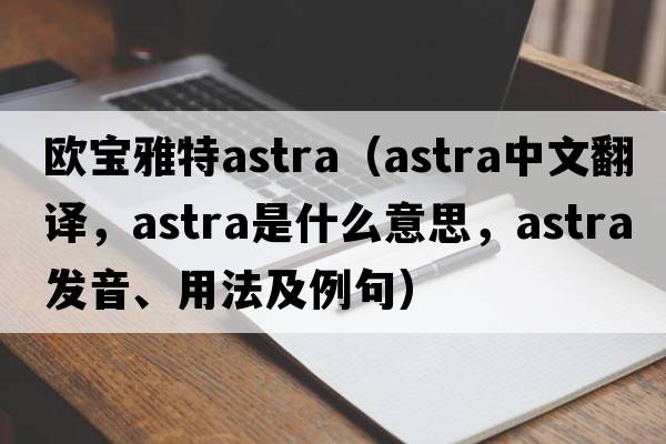 歐寶雅特astra（astra中文翻譯，astra是什么意思，astra發(fā)音、用法及例句）