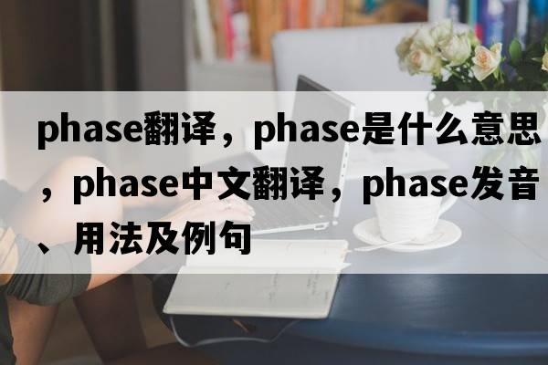 phase翻譯，phase是什么意思，phase中文翻譯，phase發(fā)音、用法及例句