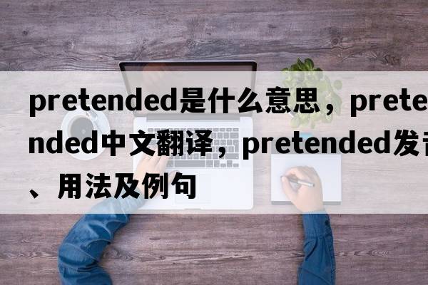 pretended是什么意思，pretended中文翻譯，pretended發(fā)音、用法及例句