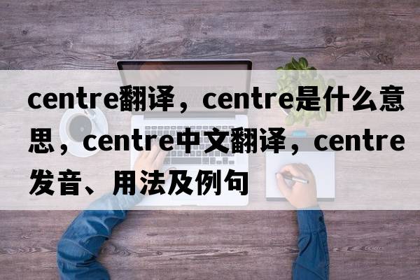 centre翻譯，centre是什么意思，centre中文翻譯，centre發(fā)音、用法及例句