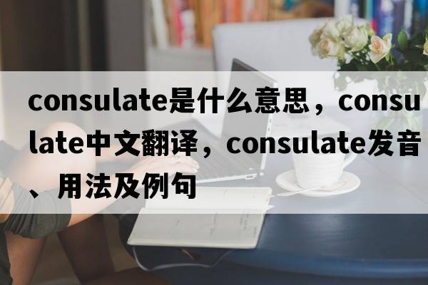 consulate是什么意思，consulate中文翻譯，consulate發(fā)音、用法及例句