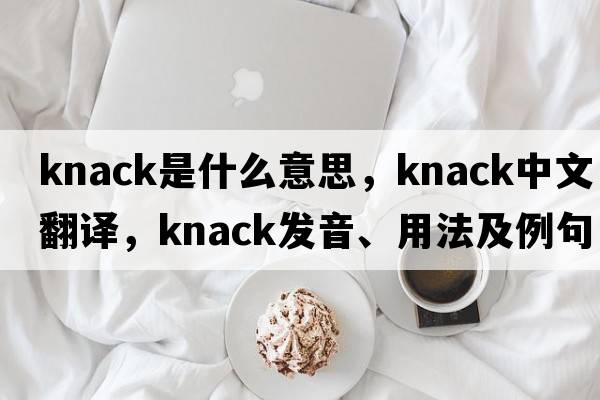 knack是什么意思，knack中文翻譯，knack發(fā)音、用法及例句