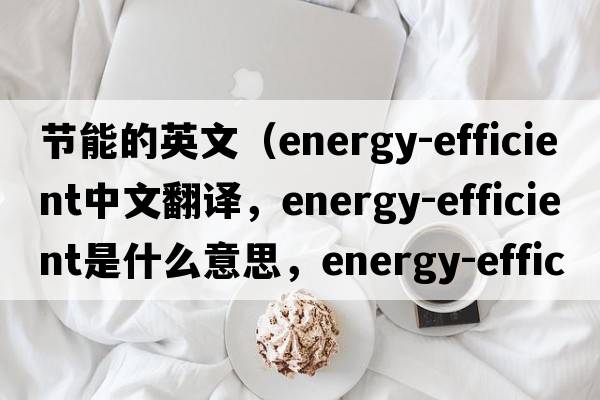 節能的英文（energy-efficient中文翻譯，energy-efficient是什么意思，energy-efficient發(fā)音、用法及例句）