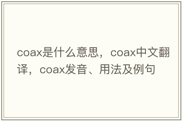 coax是什么意思，coax中文翻譯，coax發(fā)音、用法及例句