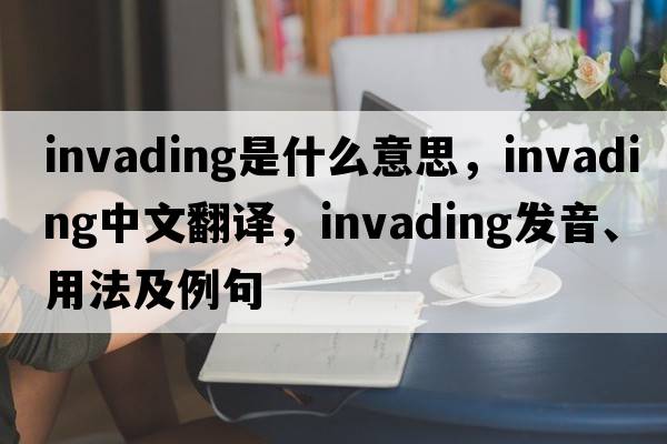 invading是什么意思，invading中文翻譯，invading發(fā)音、用法及例句