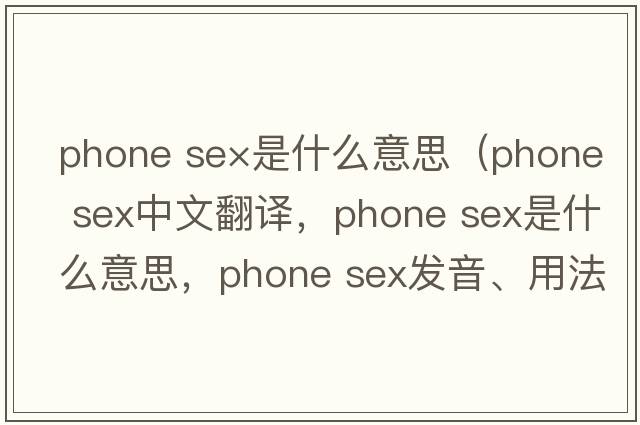 phone se×是什么意思（phone sex中文翻譯，phone sex是什么意思，phone sex發(fā)音、用法及例句）