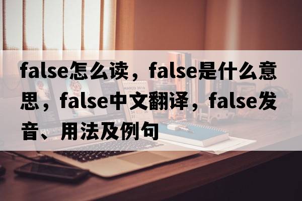 false怎么讀，false是什么意思，false中文翻譯，false發(fā)音、用法及例句