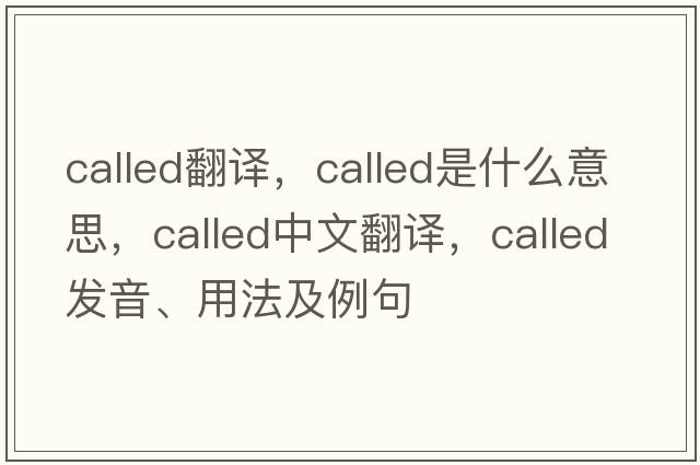 called翻譯，called是什么意思，called中文翻譯，called發(fā)音、用法及例句